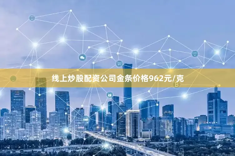 线上炒股配资公司金条价格962元/克