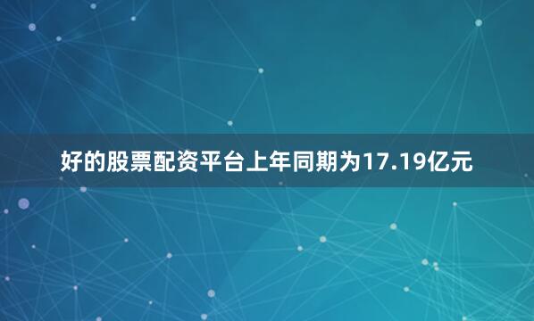 好的股票配资平台上年同期为17.19亿元