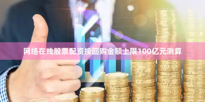 网络在线股票配资按回购金额上限100亿元测算
