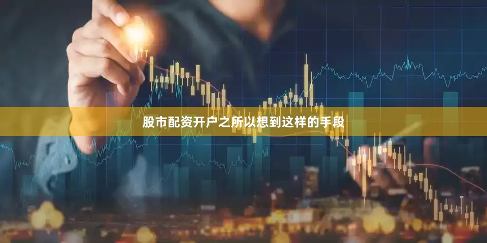 股市配资开户之所以想到这样的手段