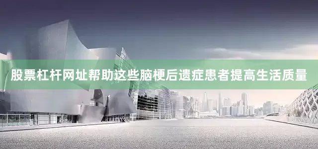股票杠杆网址帮助这些脑梗后遗症患者提高生活质量