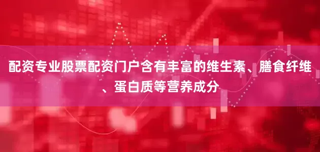 配资专业股票配资门户含有丰富的维生素、膳食纤维、蛋白质等营养成分