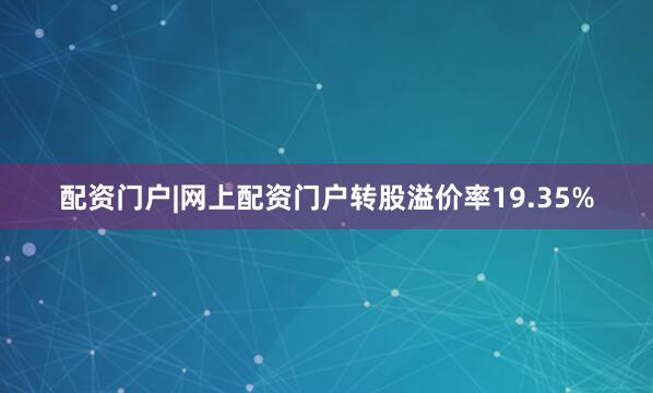 配资门户|网上配资门户转股溢价率19.35%