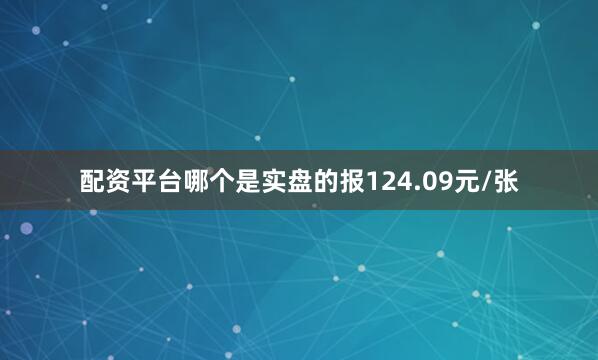 配资平台哪个是实盘的报124.09元/张