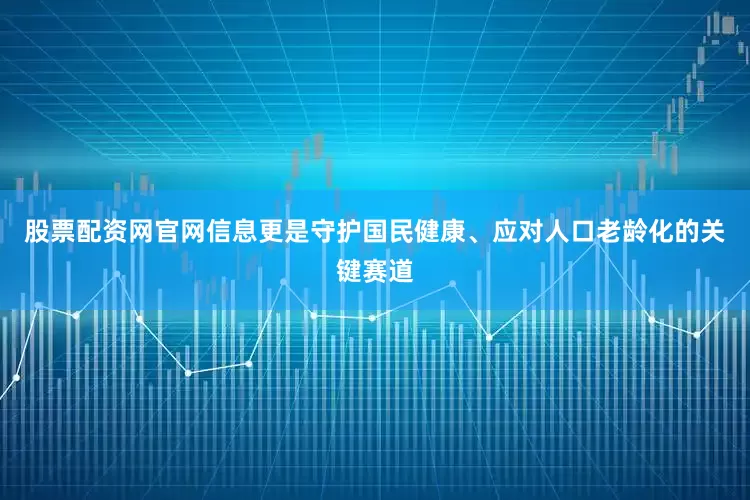 股票配资网官网信息更是守护国民健康、应对人口老龄化的关键赛道