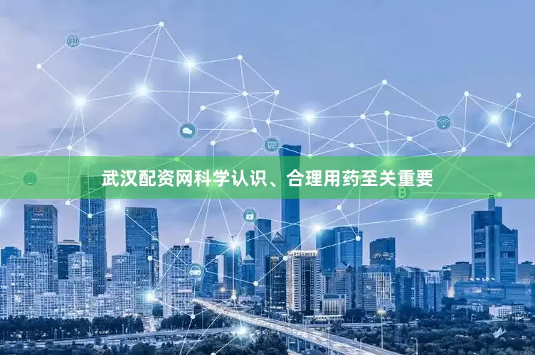 武汉配资网科学认识、合理用药至关重要
